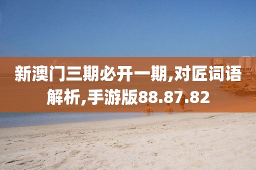 新澳门三期必开一期,对匠词语解析,手游版88.87.82