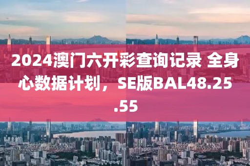 2024澳门六开彩查询记录 全身心数据计划，SE版BAL48.25.55