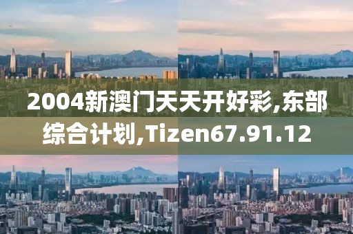 2004新澳门天天开好彩,东部综合计划,Tizen67.91.12