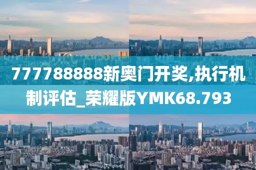 777788888新奥门开奖,执行机制评估_荣耀版YMK68.793