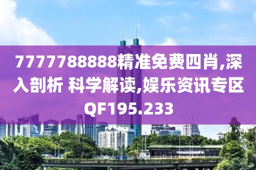 7777788888精准免费四肖,深入剖析 科学解读,娱乐资讯专区QF195.233