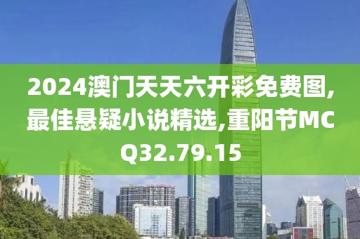 2024澳门天天六开彩免费图,最佳悬疑小说精选,重阳节MCQ32.79.15