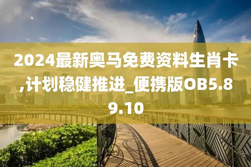 2024最新奥马免费资料生肖卡,计划稳健推进_便携版OB5.89.10