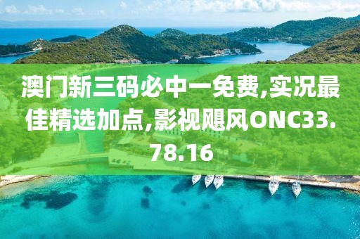 澳门新三码必中一免费,实况最佳精选加点,影视飓风ONC33.78.16