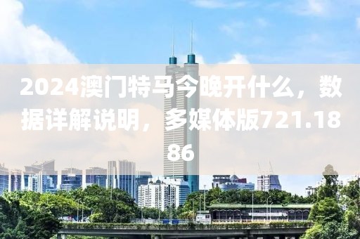 2024澳门特马今晚开什么，数据详解说明，多媒体版721.1886