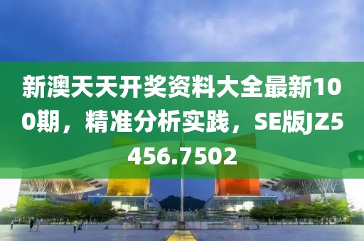 新澳天天开奖资料大全最新100期，精准分析实践，SE版JZ5456.7502
