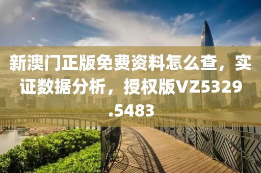新澳门正版免费资料怎么查，实证数据分析，授权版VZ5329.5483