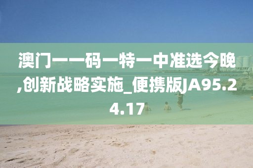 澳门一一码一特一中准选今晚,创新战略实施_便携版JA95.24.17