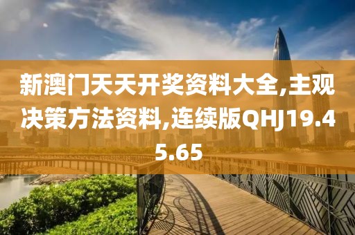 新澳门天天开奖资料大全,主观决策方法资料,连续版QHJ19.45.65
