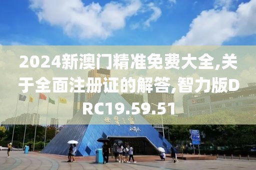 2024新澳门精准免费大全,关于全面注册证的解答,智力版DRC19.59.51