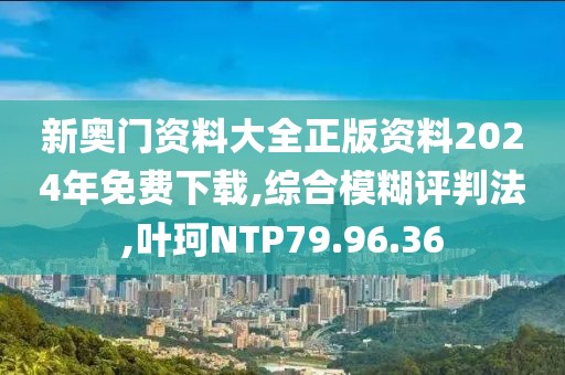 新奥门资料大全正版资料2024年免费下载,综合模糊评判法,叶珂NTP79.96.36