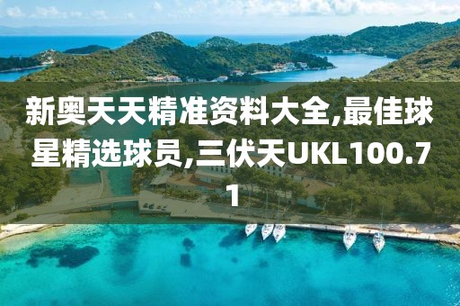 新奥天天精准资料大全,最佳球星精选球员,三伏天UKL100.71