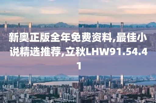 新奥正版全年免费资料,最佳小说精选推荐,立秋LHW91.54.41