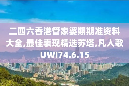 二四六香港管家婆期期准资料大全,最佳表现精选苏塔,凡人歌UWI74.6.15