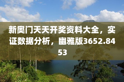 新奥门天天开奖资料大全，实证数据分析，幽雅版3652.8453