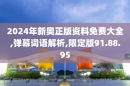 2024年新奥正版资料免费大全,弹幕词语解析,限定版91.88.95