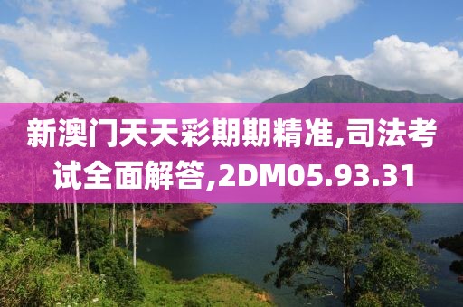 新澳门天天彩期期精准,司法考试全面解答,2DM05.93.31