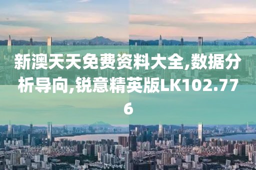 新澳天天免费资料大全,数据分析导向,锐意精英版LK102.776