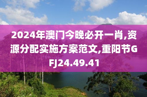 2024年澳门今晚必开一肖,资源分配实施方案范文,重阳节GFJ24.49.41