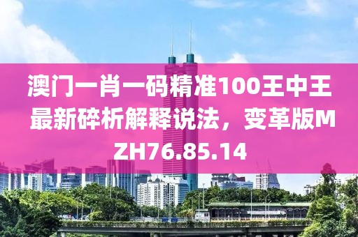 澳门一肖一码精准100王中王 最新碎析解释说法，变革版MZH76.85.14