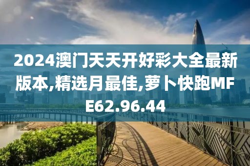 2024澳门天天开好彩大全最新版本,精选月最佳,萝卜快跑MFE62.96.44