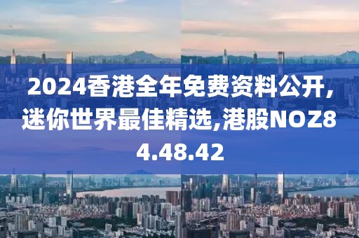 2024香港全年免费资料公开,迷你世界最佳精选,港股NOZ84.48.42