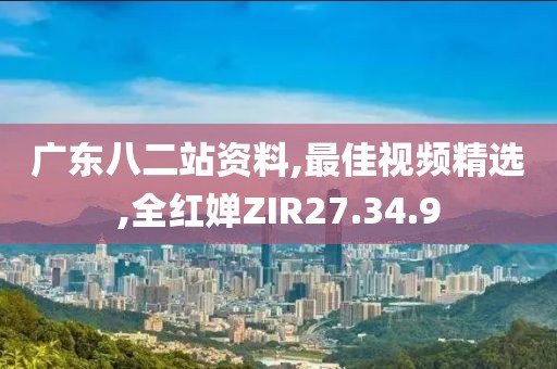广东八二站资料,最佳视频精选,全红婵ZIR27.34.9