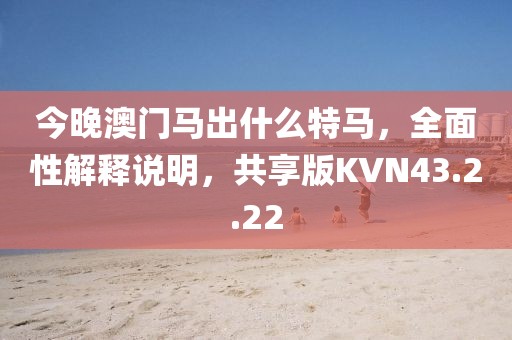 今晚澳门马出什么特马，全面性解释说明，共享版KVN43.2.22