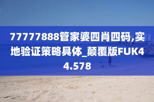 77777888管家婆四肖四码,实地验证策略具体_颠覆版FUK44.578