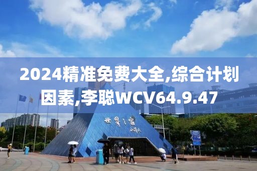 2024精准免费大全,综合计划因素,李聪WCV64.9.47