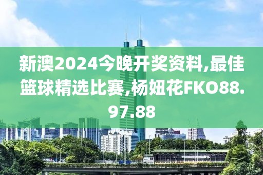 新澳2024今晚开奖资料,最佳篮球精选比赛,杨妞花FKO88.97.88