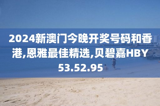 2024新澳门今晚开奖号码和香港,恩雅最佳精选,贝碧嘉HBY53.52.95