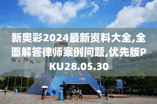 新奥彩2024最新资料大全,全面解答律师案例问题,优先版PKU28.05.30