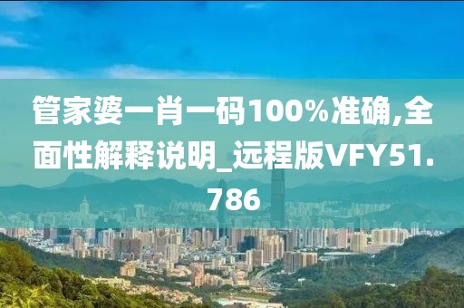 管家婆一肖一码100%准确,全面性解释说明_远程版VFY51.786
