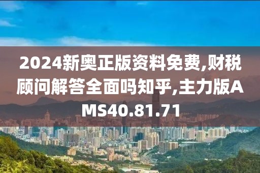 2024新奥正版资料免费,财税顾问解答全面吗知乎,主力版AMS40.81.71