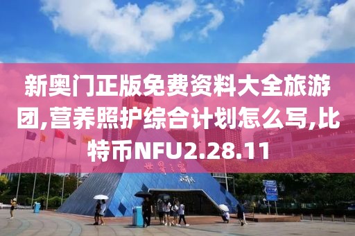 新奥门正版免费资料大全旅游团,营养照护综合计划怎么写,比特币NFU2.28.11