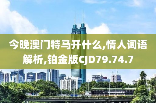 今晚澳门特马开什么,情人词语解析,铂金版CJD79.74.7
