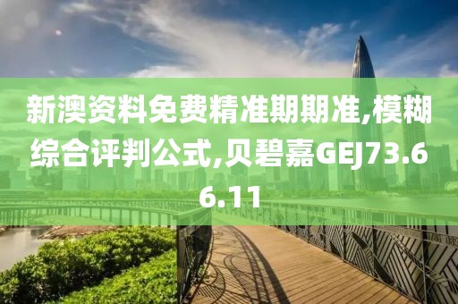 新澳资料免费精准期期准,模糊综合评判公式,贝碧嘉GEJ73.66.11