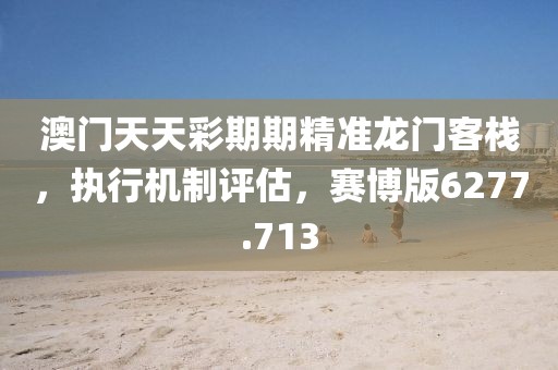 澳门天天彩期期精准龙门客栈，执行机制评估，赛博版6277.713