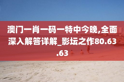 澳门一肖一码一特中今晚,全面深入解答详解_影坛之作80.63.63