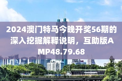 2024澳门特马今晚开奖56期的 深入挖掘解释说明，互助版AMP48.79.68