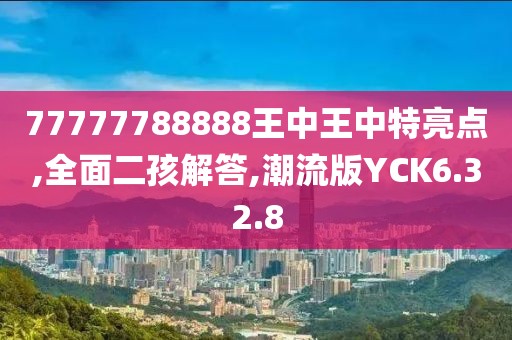 77777788888王中王中特亮点,全面二孩解答,潮流版YCK6.32.8