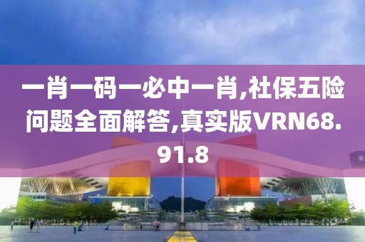 一肖一码一必中一肖,社保五险问题全面解答,真实版VRN68.91.8