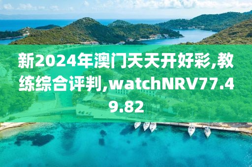 新2024年澳门天天开好彩,教练综合评判,watchNRV77.49.82