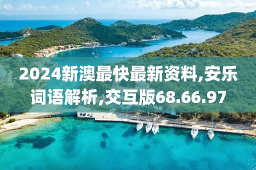 2024新澳最快最新资料,安乐词语解析,交互版68.66.97
