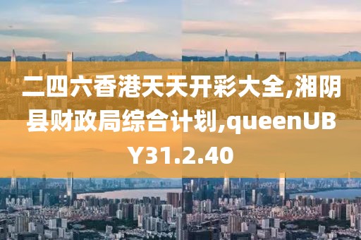 二四六香港天天开彩大全,湘阴县财政局综合计划,queenUBY31.2.40