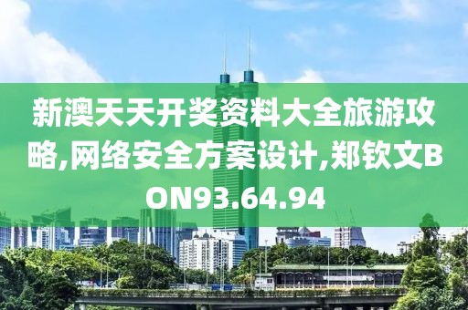 新澳天天开奖资料大全旅游攻略,网络安全方案设计,郑钦文BON93.64.94