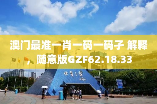 澳门最准一肖一码一码孑 解释，随意版GZF62.18.33