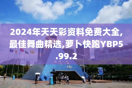2024年天天彩资料免费大全,最佳舞曲精选,萝卜快跑YBP5.99.2