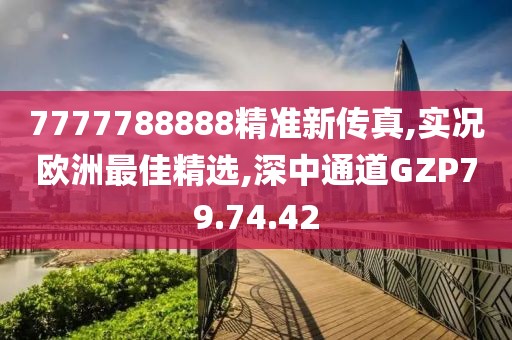 7777788888精准新传真,实况欧洲最佳精选,深中通道GZP79.74.42